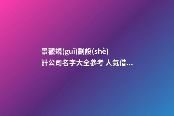 景觀規(guī)劃設(shè)計公司名字大全參考 人氣借鑒-第1張-公司起名-玄機派